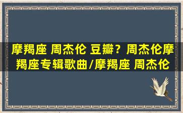 摩羯座 周杰伦 豆瓣？周杰伦摩羯座专辑歌曲/摩羯座 周杰伦 豆瓣？周杰伦摩羯座专辑歌曲-我的网站